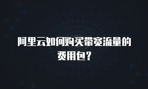 阿里云如何购买带宽流量的费用包？