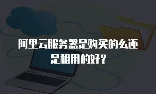 阿里云服务器是购买的么还是租用的好？