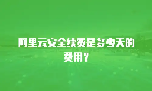 阿里云安全续费是多少天的费用？