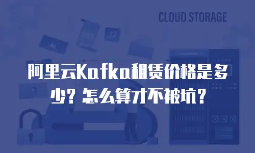 阿里云Kafka租赁价格是多少？怎么算才不被坑？