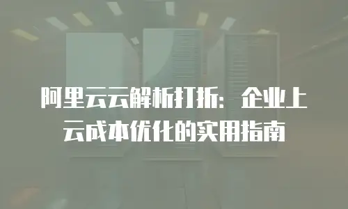 阿里云云解析打折：企业上云成本优化的实用指南