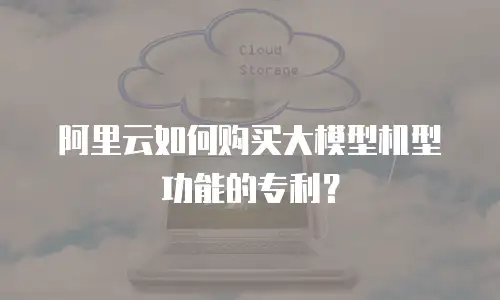阿里云如何购买大模型机型功能的专利？