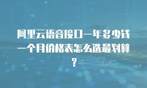 阿里云语音接口一年多少钱一个月价格表怎么选最划算？