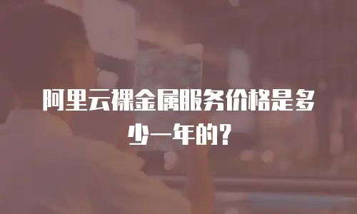 阿里云裸金属服务价格是多少一年的？