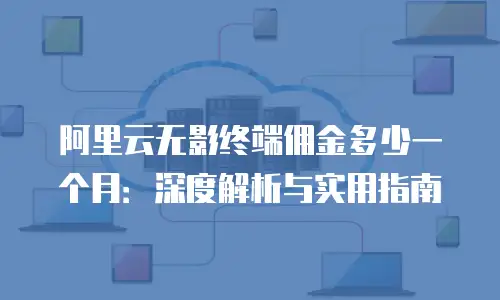 阿里云无影终端佣金多少一个月：深度解析与实用指南