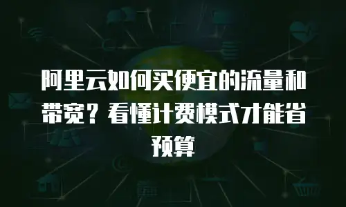 阿里云如何买便宜的流量和带宽？看懂计费模式才能省预算