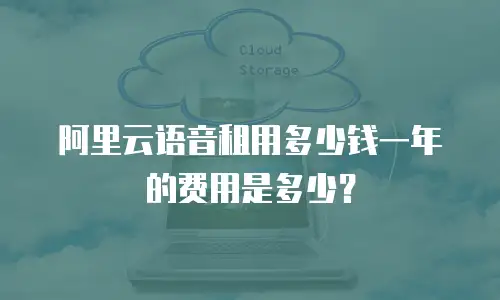 阿里云语音租用多少钱一年的费用是多少？