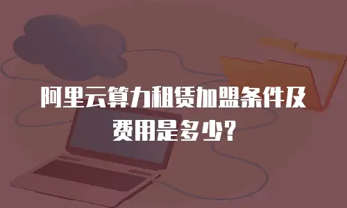 阿里云算力租赁加盟条件及费用是多少？