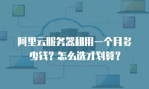 阿里云服务器租用一个月多少钱？怎么选才划算？