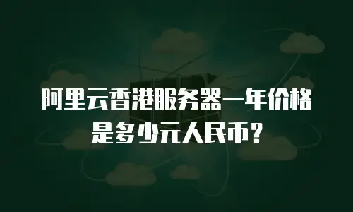 阿里云香港服务器一年价格是多少元人民币？