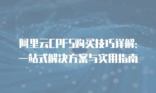阿里云CPFS购买技巧详解：一站式解决方案与实用指南