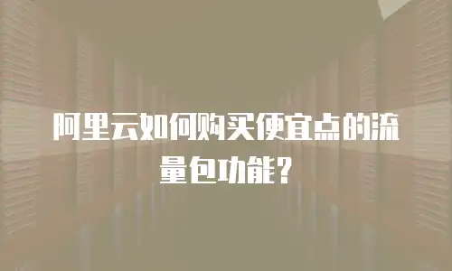 阿里云如何购买便宜点的流量包功能？