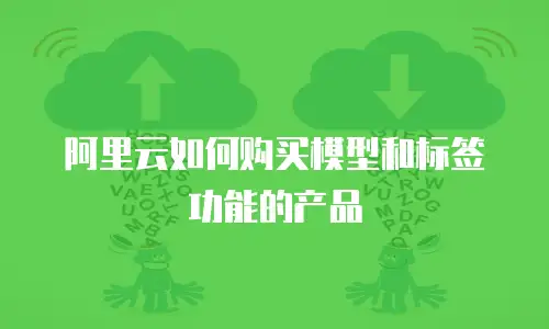 阿里云如何购买模型和标签功能的产品