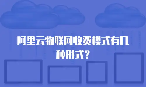 阿里云物联网收费模式有几种形式？