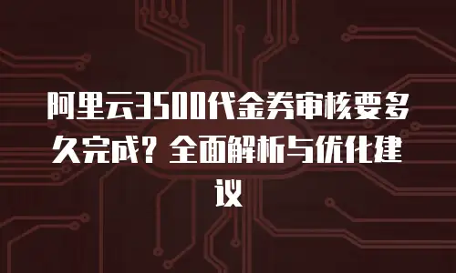 阿里云3500代金券审核要多久完成？全面解析与优化建议