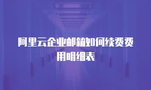 阿里云企业邮箱如何续费费用明细表