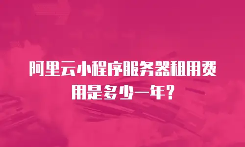 阿里云小程序服务器租用费用是多少一年？