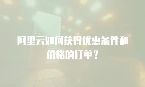 阿里云如何获得优惠条件和价格的订单？