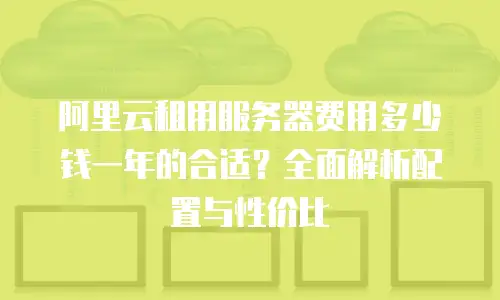 阿里云租用服务器费用多少钱一年的合适？全面解析配置与性价比