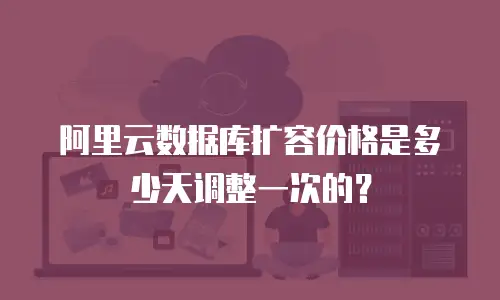 阿里云数据库扩容价格是多少天调整一次的？