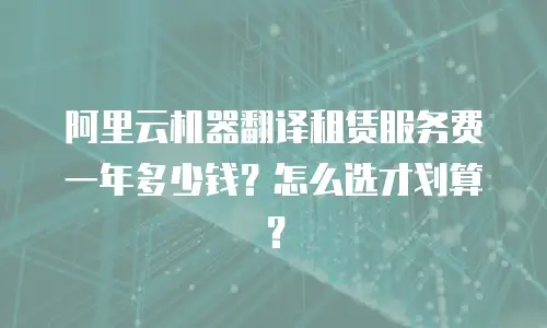 阿里云机器翻译租赁服务费一年多少钱？怎么选才划算？