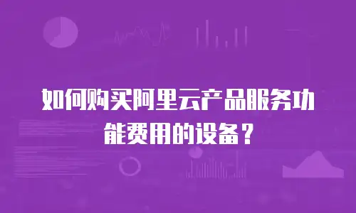 如何购买阿里云产品服务功能费用的设备？