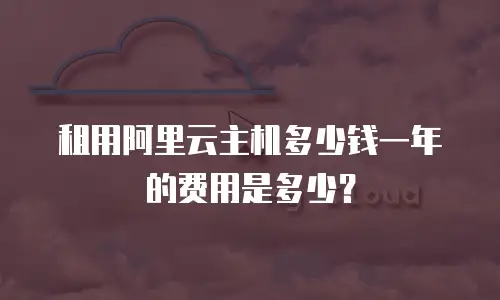 租用阿里云主机多少钱一年的费用是多少？
