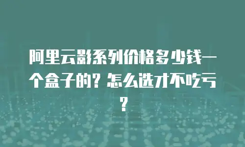 阿里云影系列价格多少钱一个盒子的？怎么选才不吃亏？