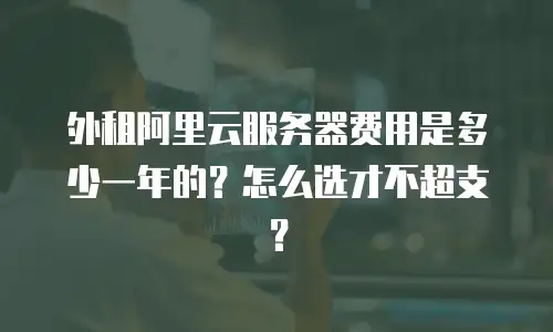 外租阿里云服务器费用是多少一年的？怎么选才不超支？