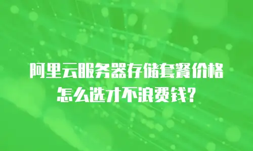 阿里云服务器存储套餐价格怎么选才不浪费钱？
