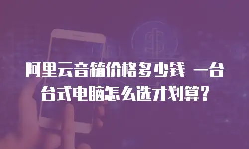 阿里云音箱价格多少钱 一台台式电脑怎么选才划算？