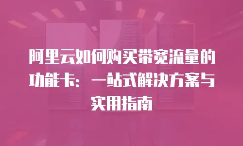 阿里云如何购买带宽流量的功能卡：一站式解决方案与实用指南