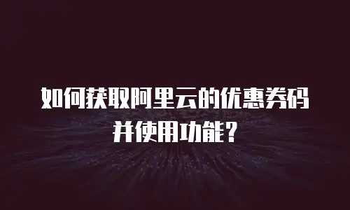 如何获取阿里云的优惠券码并使用功能？