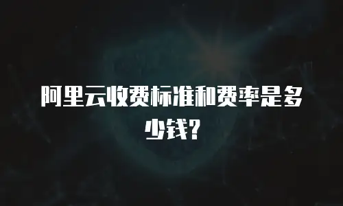 阿里云收费标准和费率是多少钱？