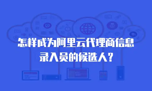 怎样成为阿里云代理商信息录入员的候选人？