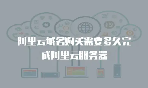 阿里云域名购买需要多久完成阿里云服务器