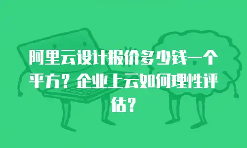 阿里云设计报价多少钱一个平方？企业上云如何理性评估？