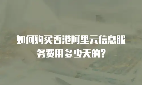 如何购买香港阿里云信息服务费用多少天的？