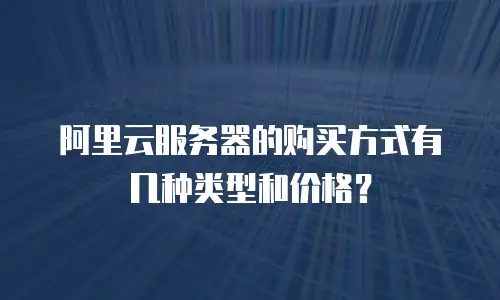 阿里云服务器的购买方式有几种类型和价格？