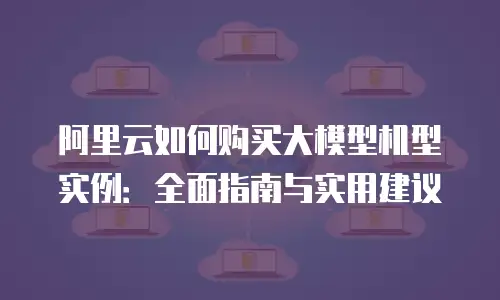 阿里云如何购买大模型机型实例：全面指南与实用建议