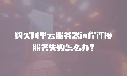 购买阿里云服务器远程连接服务失败怎么办？