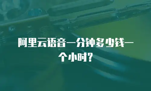 阿里云语音一分钟多少钱一个小时？