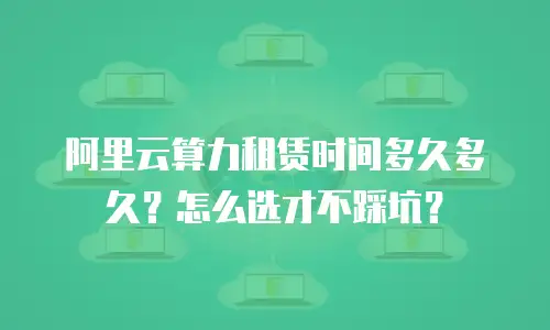 阿里云算力租赁时间多久多久？怎么选才不踩坑？