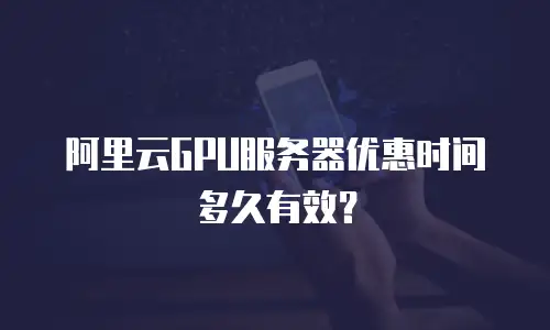 阿里云GPU服务器优惠时间多久有效？