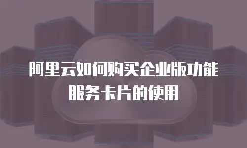 阿里云如何购买企业版功能服务卡片的使用