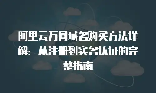 阿里云万网域名购买方法详解：从注册到实名认证的完整指南