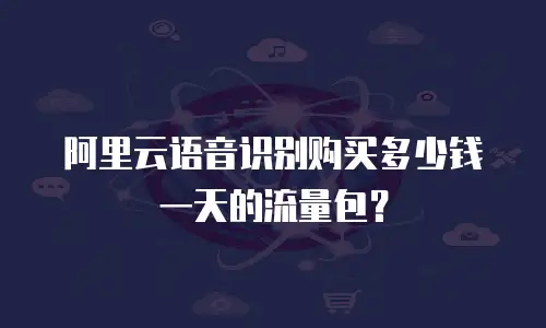 阿里云语音识别购买多少钱一天的流量包？