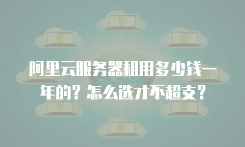 阿里云服务器租用多少钱一年的？怎么选才不超支？