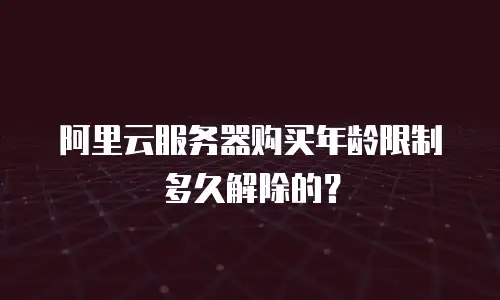 阿里云服务器购买年龄限制多久解除的？