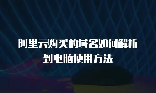 阿里云购买的域名如何解析到电脑使用方法